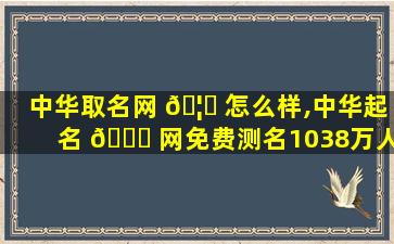 中华取名网 🦄 怎么样,中华起名 🐞 网免费测名1038万人起名